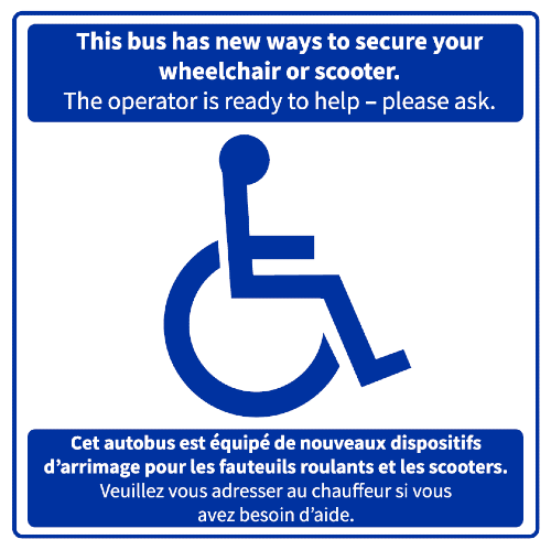 Cet autobus est équipé de nouveaux dispositifs d’arrimage pour les fauteuils roulants et les scooters. Veuillez vous adresser au chauffeur si vous avez besoin d’aide.”)